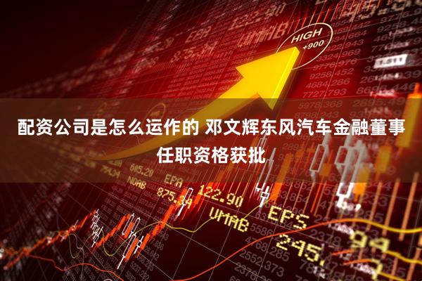 配资公司是怎么运作的 邓文辉东风汽车金融董事任职资格获批