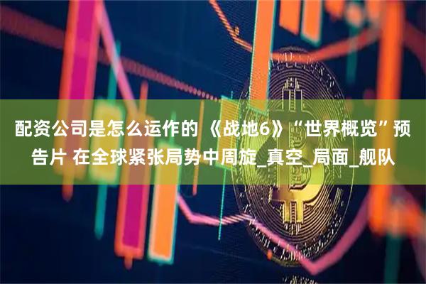 配资公司是怎么运作的 《战地6》“世界概览”预告片 在全球紧张局势中周旋_真空_局面_舰队