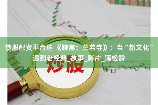 炒股配资平台选 《聊斋：兰若寺》：当“新文化”遇到老经典_故事_影片_蒲松龄