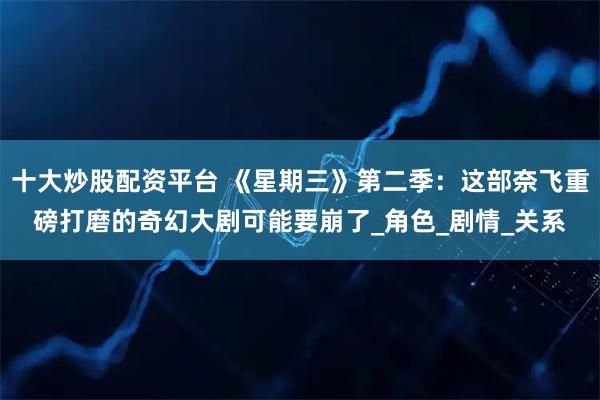 十大炒股配资平台 《星期三》第二季：这部奈飞重磅打磨的奇幻大剧可能要崩了_角色_剧情_关系