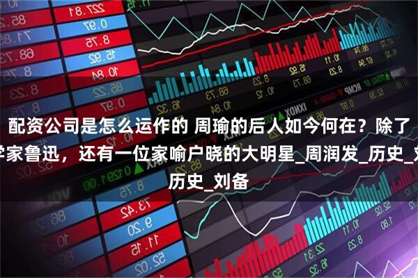 配资公司是怎么运作的 周瑜的后人如今何在?除了文学家鲁迅,还有一位家喻户晓的大明星_周润发_历史_刘备