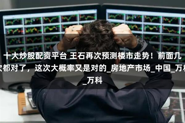 十大炒股配资平台 王石再次预测楼市走势！前面几次都对了，这次大概率又是对的_房地产市场_中国_万科