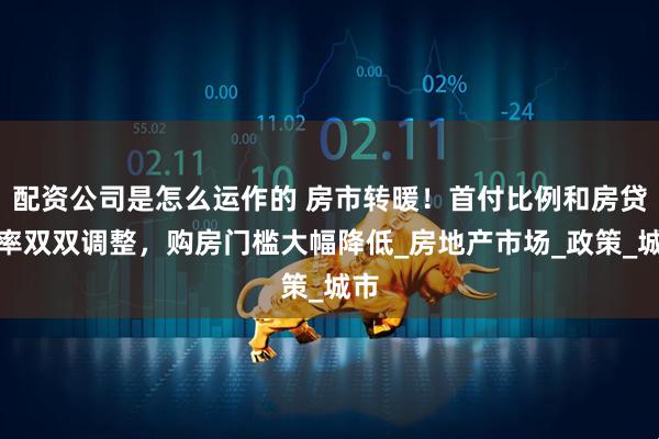 配资公司是怎么运作的 房市转暖！首付比例和房贷利率双双调整，购房门槛大幅降低_房地产市场_政策_城市