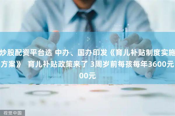 炒股配资平台选 中办、国办印发《育儿补贴制度实施方案》 育儿补贴政策来了 3周岁前每孩每年3600元