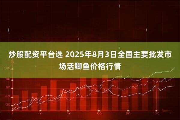 炒股配资平台选 2025年8月3日全国主要批发市场活鲫鱼价格行情