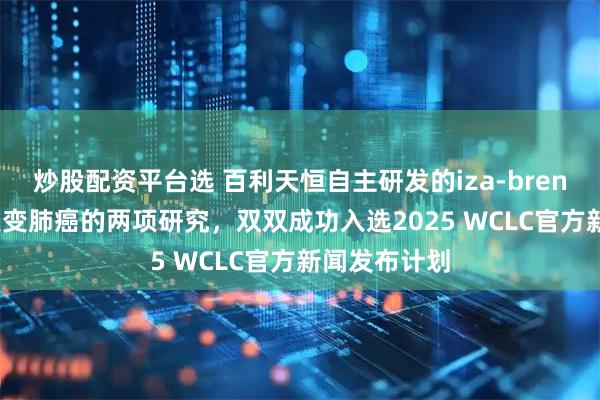 炒股配资平台选 百利天恒自主研发的iza-bren治疗EGFR突变肺癌的两项研究，双双成功入选2025 WCLC官方新闻发布计划