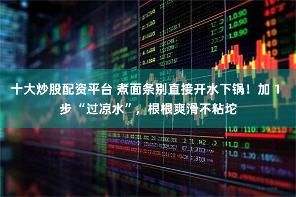 十大炒股配资平台 煮面条别直接开水下锅!加 1 步 “过凉水”,根根爽滑不粘坨