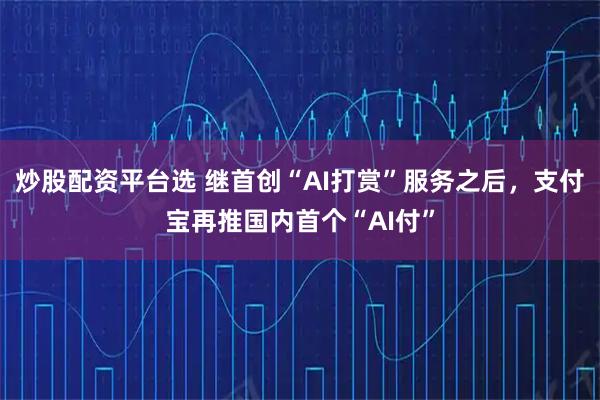 炒股配资平台选 继首创“AI打赏”服务之后，支付宝再推国内首个“AI付”
