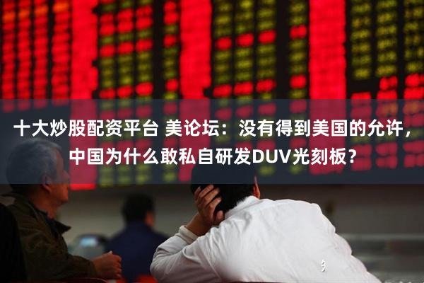 十大炒股配资平台 美论坛:没有得到美国的允许,中国为什么敢私自研发DUV光刻板?