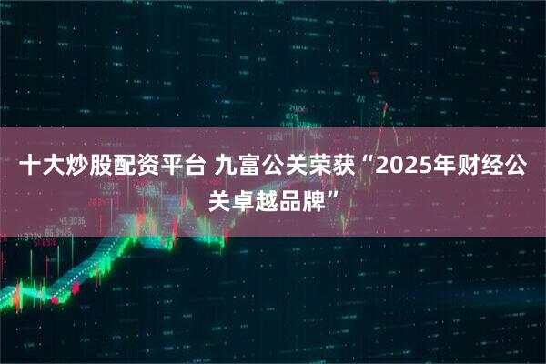 十大炒股配资平台 九富公关荣获“2025年财经公关卓越品牌”