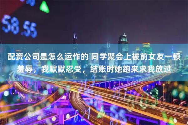 配资公司是怎么运作的 同学聚会上被前女友一顿羞辱,我默默忍受,结账时她跑来求我放过