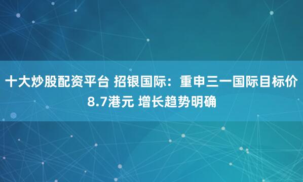 十大炒股配资平台 招银国际:重申三一国际目标价8.7港元 增长趋势明确
