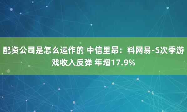 配资公司是怎么运作的 中信里昂:料网易-S次季游戏收入反弹 年增17.9%