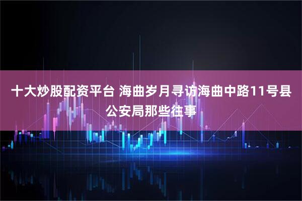 十大炒股配资平台 海曲岁月寻访海曲中路11号县公安局那些往事