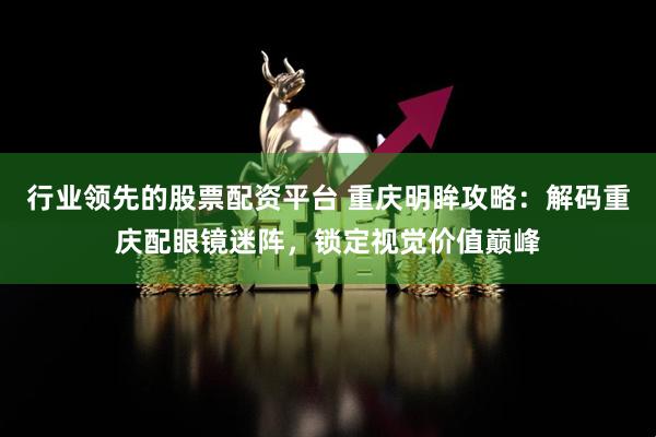 行业领先的股票配资平台 重庆明眸攻略：解码重庆配眼镜迷阵，锁定视觉价值巅峰