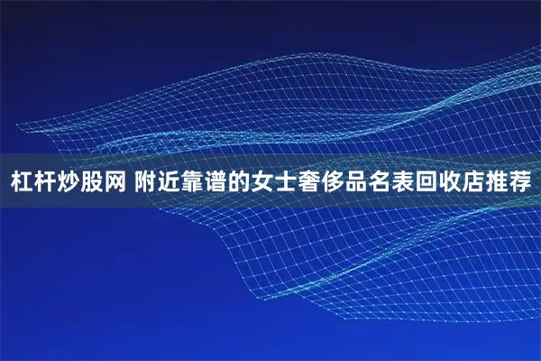 杠杆炒股网 附近靠谱的女士奢侈品名表回收店推荐