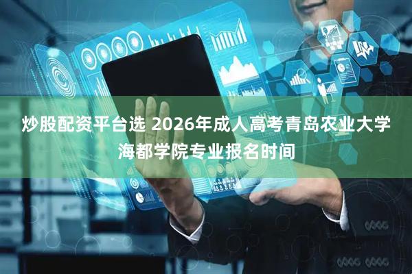 炒股配资平台选 2026年成人高考青岛农业大学海都学院专业报名时间
