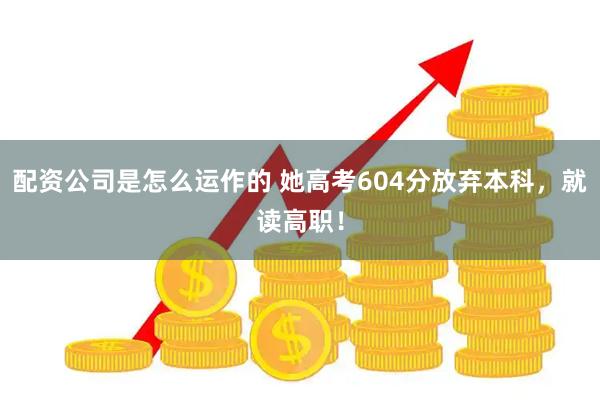 配资公司是怎么运作的 她高考604分放弃本科，就读高职！