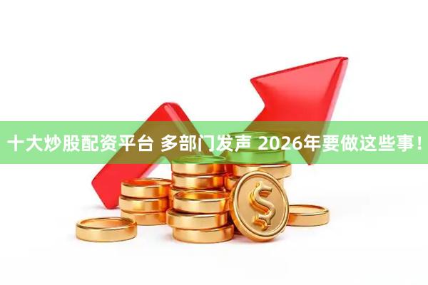 十大炒股配资平台 多部门发声 2026年要做这些事！