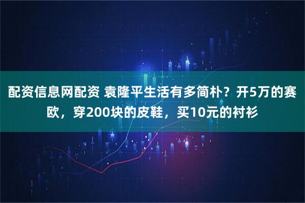 配资信息网配资 袁隆平生活有多简朴？开5万的赛欧，穿200块的皮鞋，买10元的衬衫
